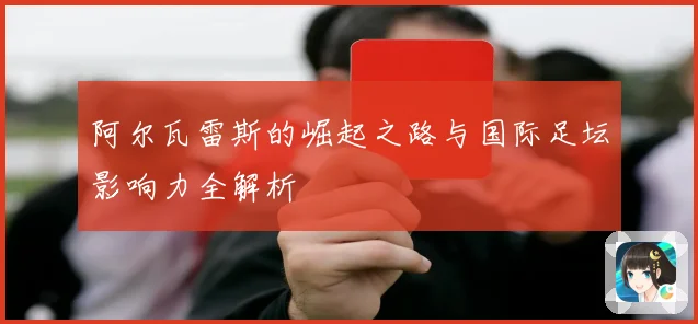 阿尔瓦雷斯的崛起之路与国际足坛影响力全解析