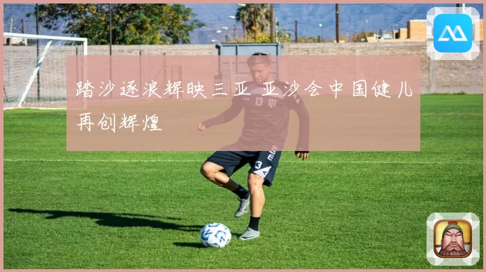 踏沙逐浪辉映三亚 亚沙会中国健儿再创辉煌