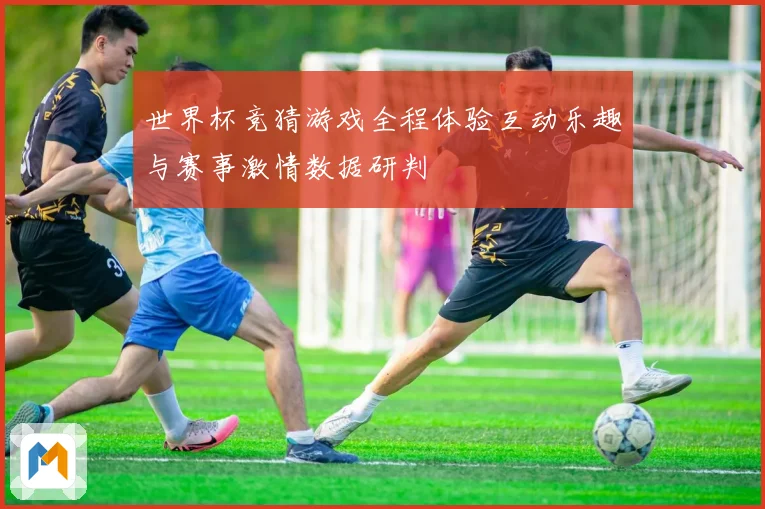 世界杯竞猜游戏全程体验互动乐趣与赛事激情数据研判