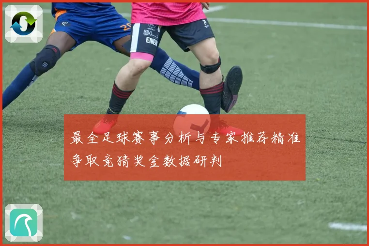 最全足球赛事分析与专家推荐精准争取竞猜奖金数据研判