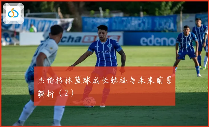 杰伦格林篮球成长轨迹与未来前景解析（2）