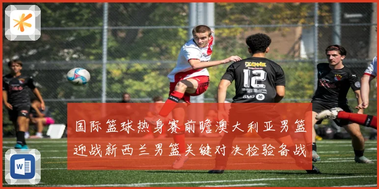 国际篮球热身赛前瞻澳大利亚男篮迎战新西兰男篮关键对决检验备战成色