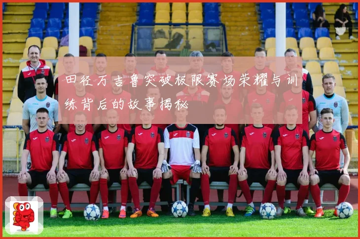 田径万吉鲁突破极限赛场荣耀与训练背后的故事揭秘