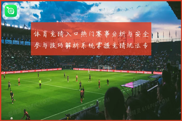 体育竞猜入口热门赛事分析与安全参与技巧解析系统掌握竞猜玩法专题观察
