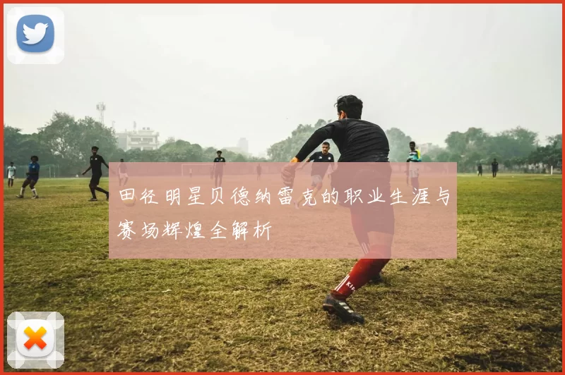 田径明星贝德纳雷克的职业生涯与赛场辉煌全解析