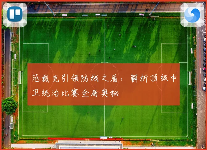 范戴克引领防线之盾，解析顶级中卫统治比赛全局奥秘