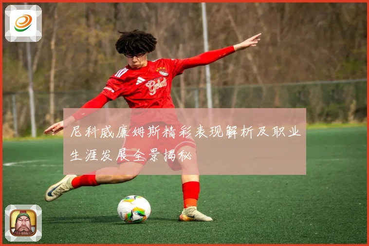 尼科威廉姆斯精彩表现解析及职业生涯发展全景揭秘
