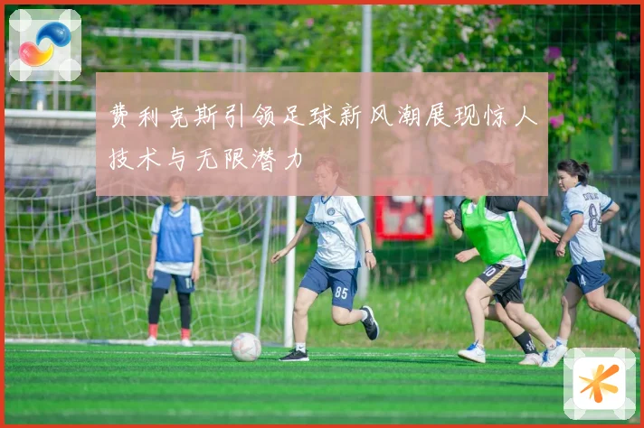 费利克斯引领足球新风潮展现惊人技术与无限潜力