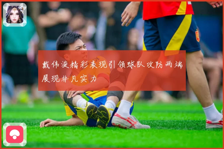 戴伟浚精彩表现引领球队攻防两端展现非凡实力