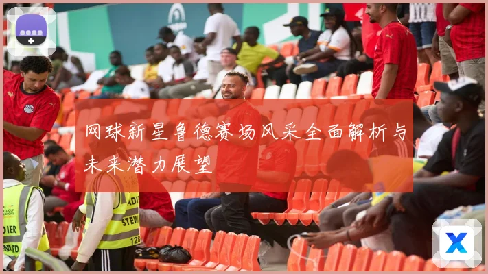 网球新星鲁德赛场风采全面解析与未来潜力展望