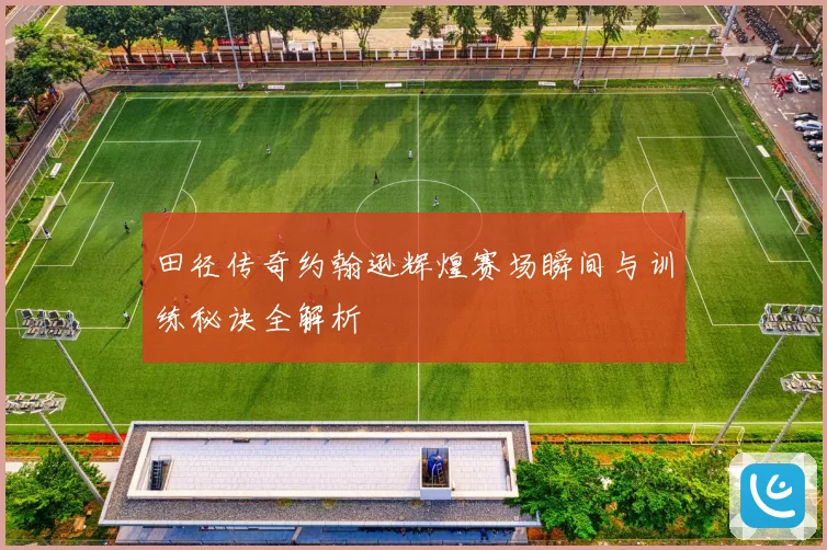 田径传奇约翰逊辉煌赛场瞬间与训练秘诀全解析