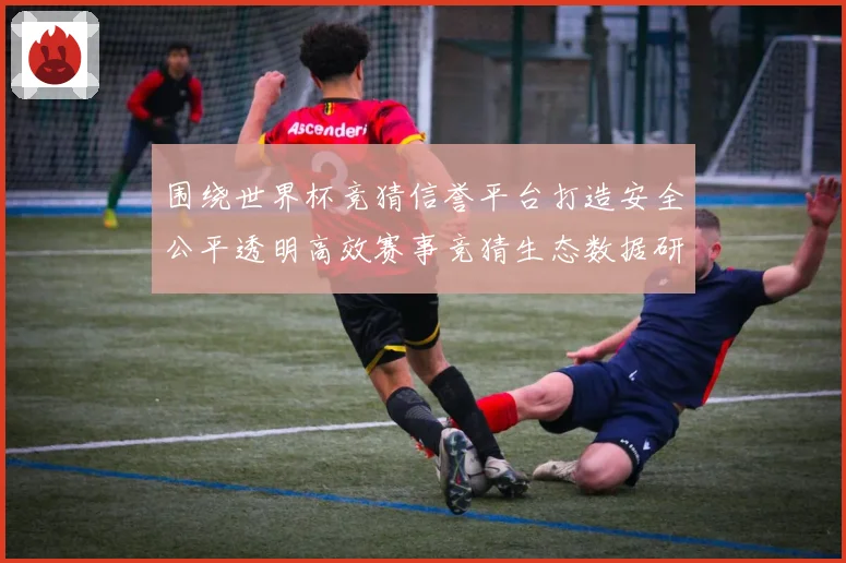 围绕世界杯竞猜信誉平台打造安全公平透明高效赛事竞猜生态数据研判