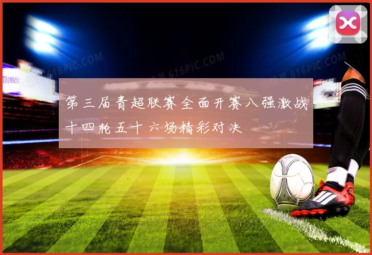第三届青超联赛全面开赛八强激战十四轮五十六场精彩对决