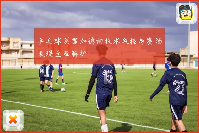 乒乓球莫雷加德的技术风格与赛场表现全面解析