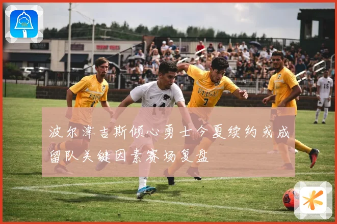 波尔津吉斯倾心勇士今夏续约或成留队关键因素赛场复盘