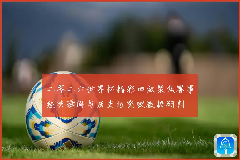 二零二六世界杯精彩回放聚焦赛事经典瞬间与历史性突破数据研判