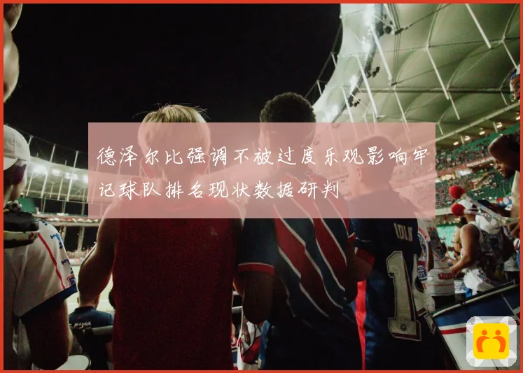 德泽尔比强调不被过度乐观影响牢记球队排名现状数据研判