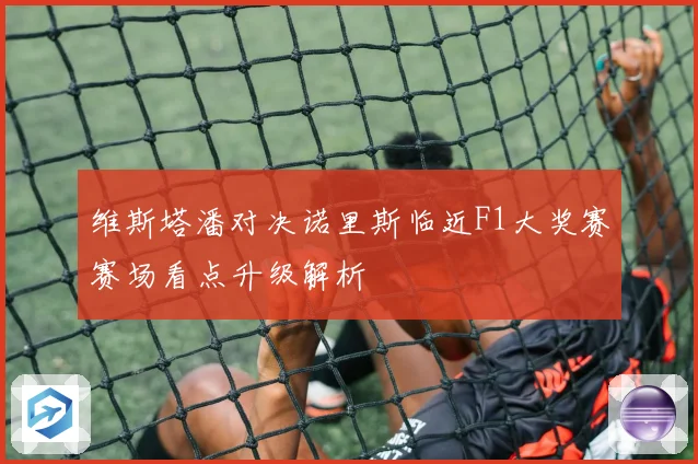 维斯塔潘对决诺里斯临近F1大奖赛赛场看点升级解析