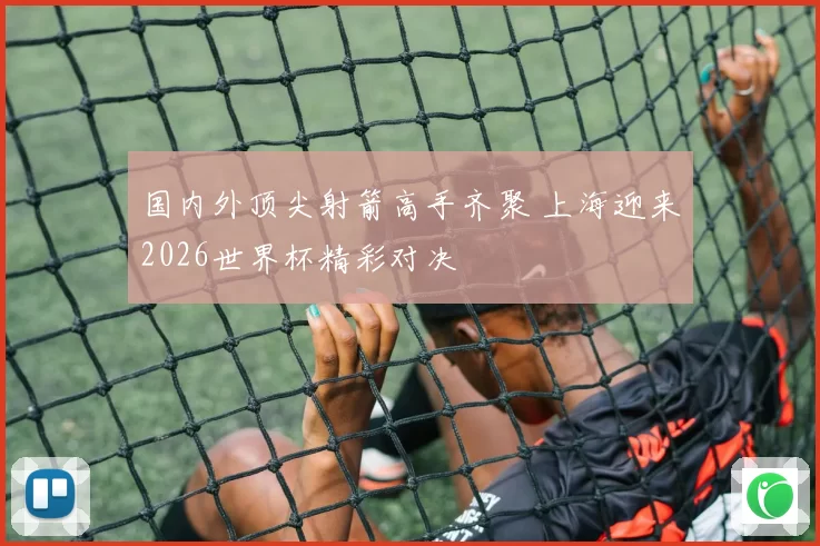 国内外顶尖射箭高手齐聚 上海迎来2026世界杯精彩对决