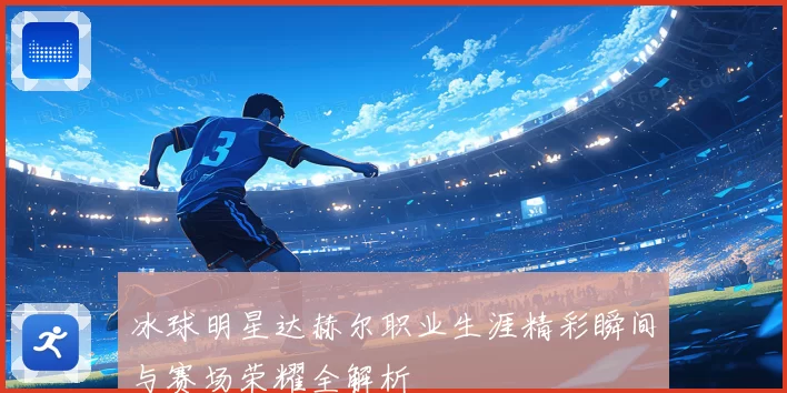 冰球明星达赫尔职业生涯精彩瞬间与赛场荣耀全解析