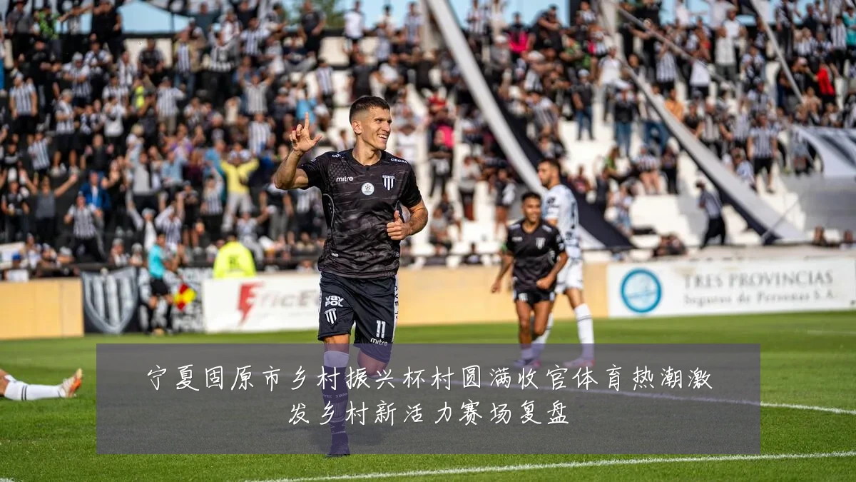 宁夏固原市乡村振兴杯村圆满收官体育热潮激发乡村新活力赛场复盘