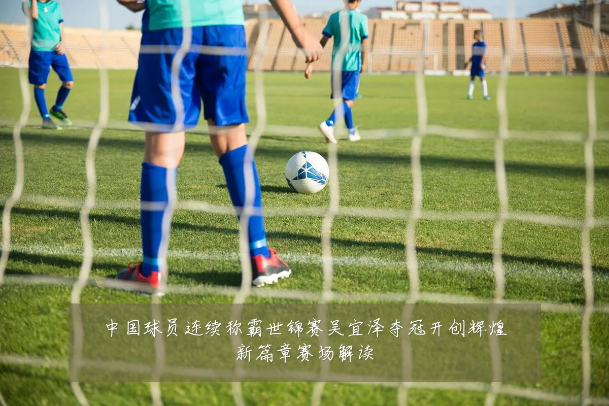 中国球员连续称霸世锦赛吴宜泽夺冠开创辉煌新篇章赛场解读