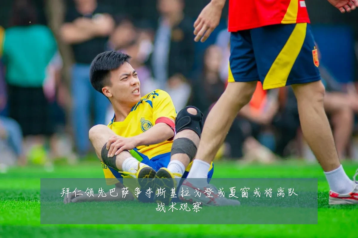 拜仁领先巴萨争夺斯基拉戈登或夏窗或将离队战术观察