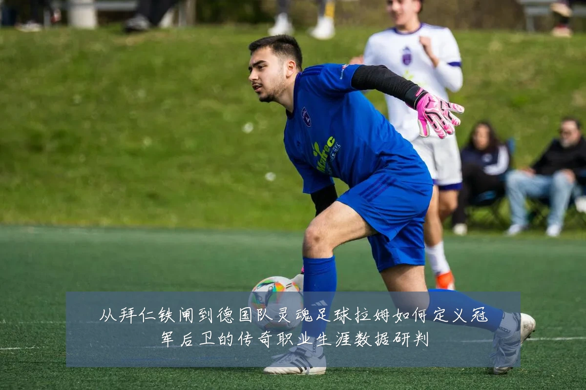 从拜仁铁闸到德国队灵魂足球拉姆如何定义冠军后卫的传奇职业生涯数据研判