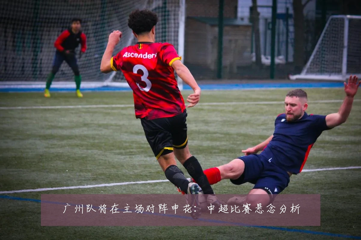 广州队将在主场对阵申花:中超比赛悬念分析