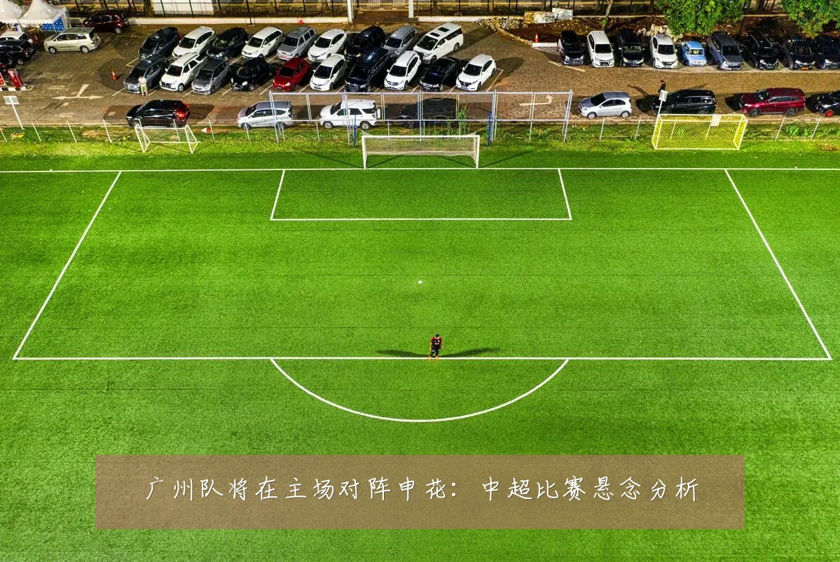 广州队将在主场对阵申花:中超比赛悬念分析