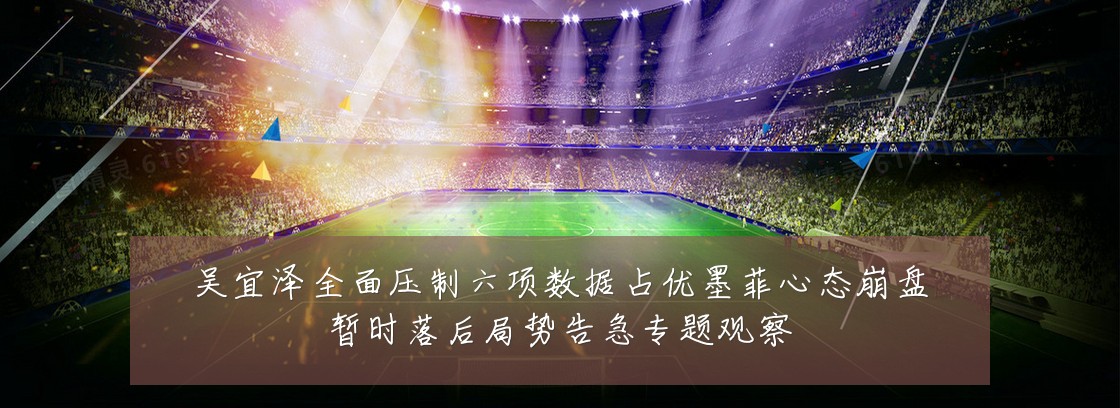 吴宜泽全面压制六项数据占优墨菲心态崩盘暂时落后局势告急专题观察