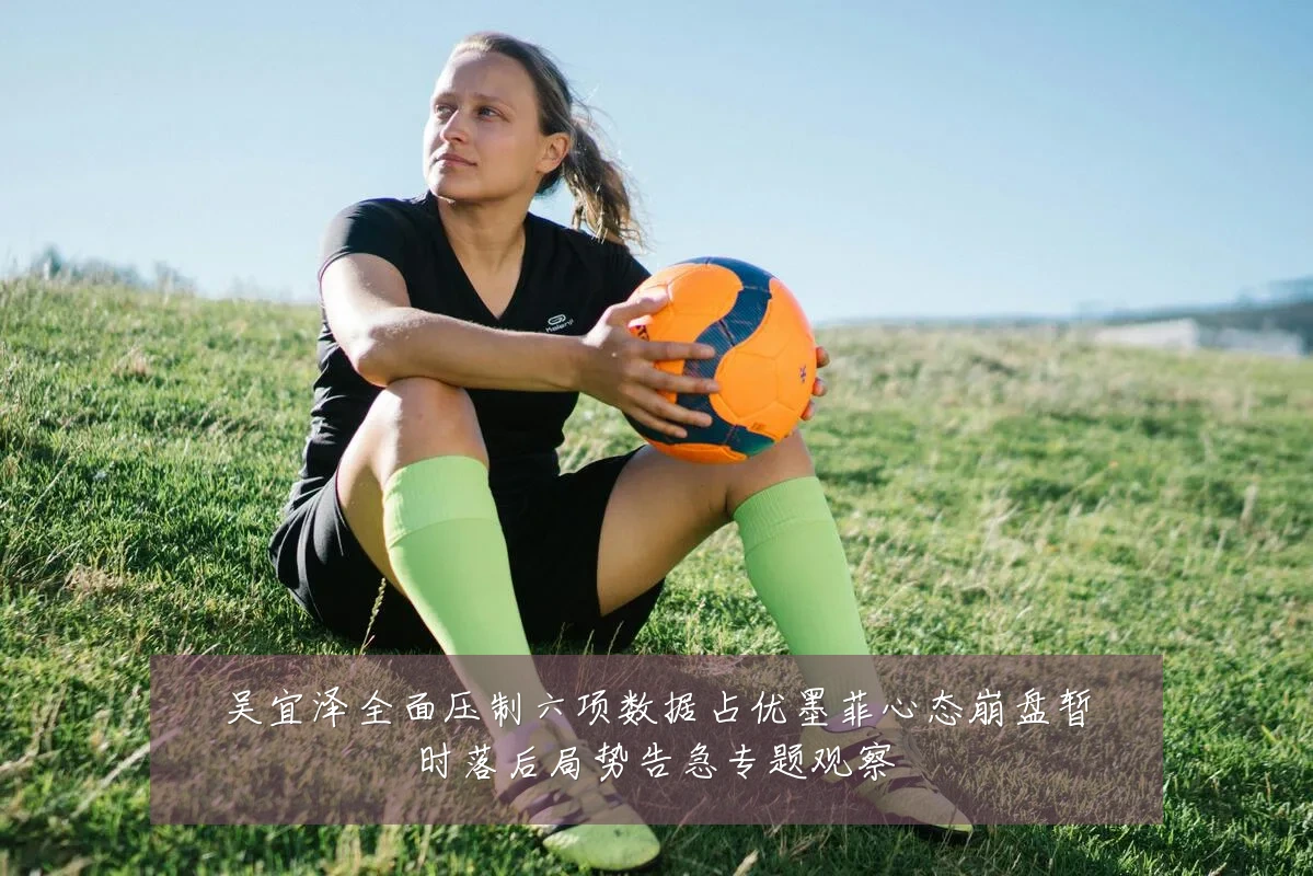 吴宜泽全面压制六项数据占优墨菲心态崩盘暂时落后局势告急专题观察