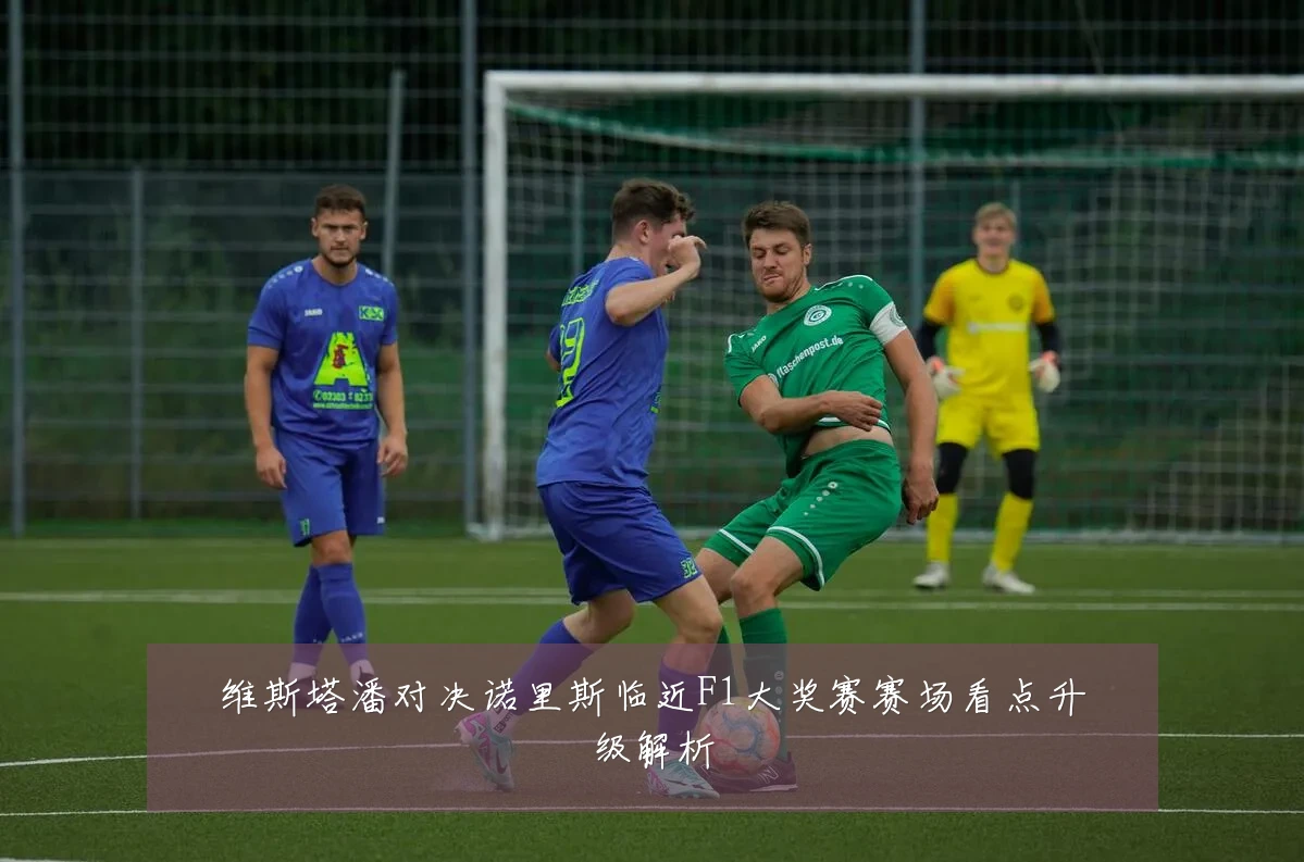维斯塔潘对决诺里斯临近F1大奖赛赛场看点升级解析