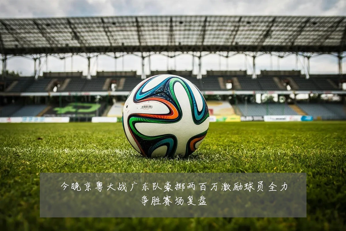 今晚京粤大战广东队豪掷两百万激励球员全力争胜赛场复盘