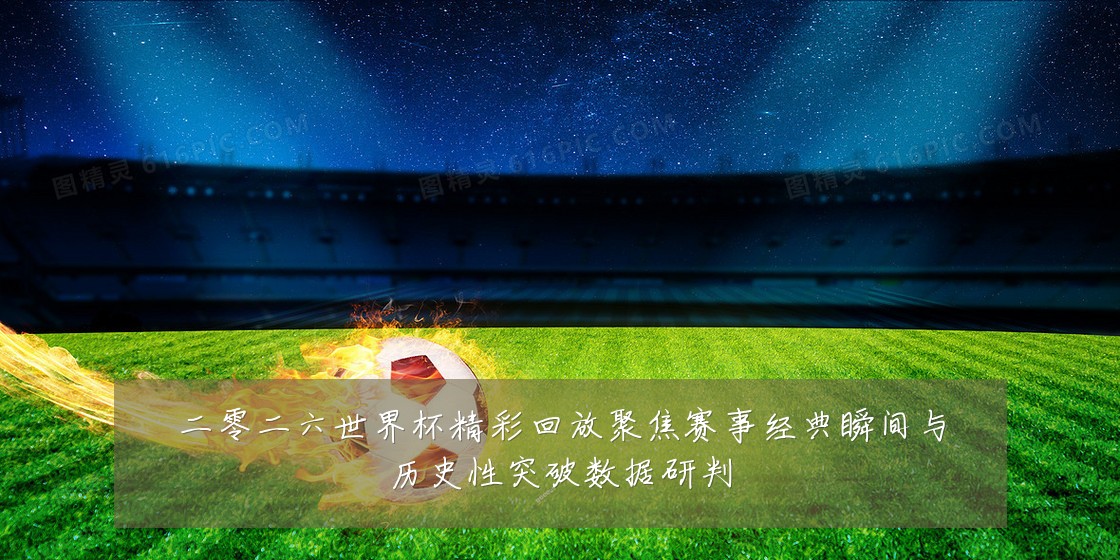 二零二六世界杯精彩回放聚焦赛事经典瞬间与历史性突破数据研判