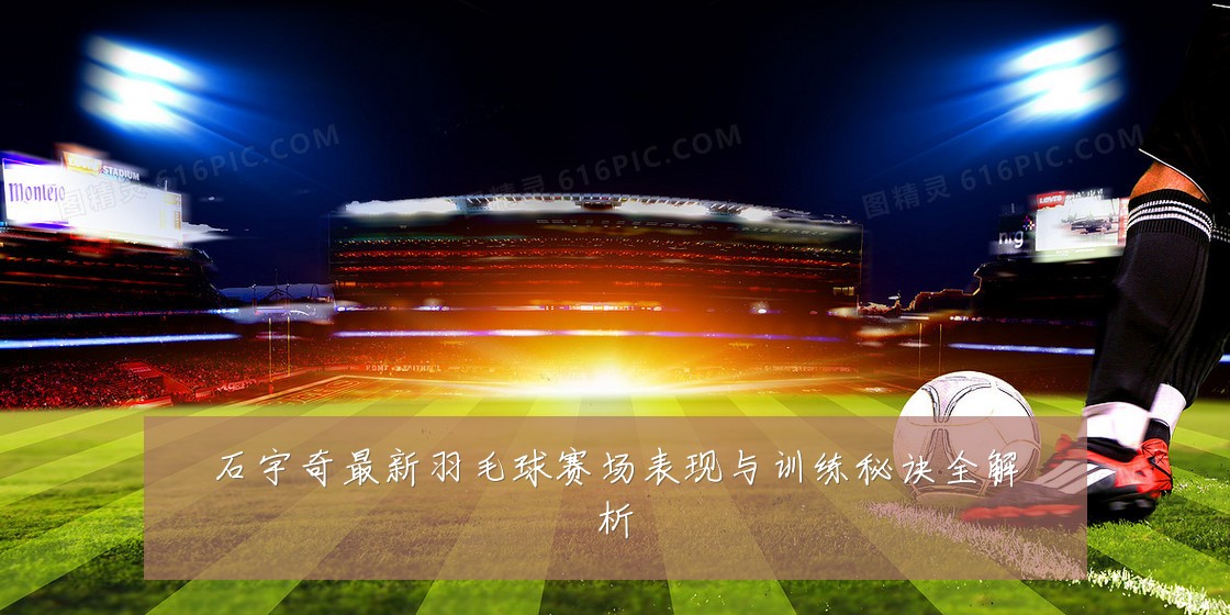石宇奇最新羽毛球赛场表现与训练秘诀全解析