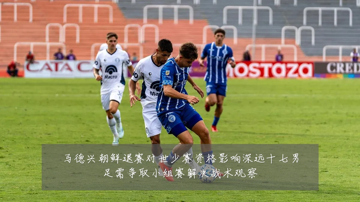 马德兴朝鲜退赛对世少赛资格影响深远十七男足需争取小组赛解决战术观察